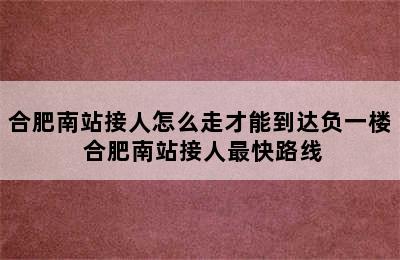 合肥南站接人怎么走才能到达负一楼 合肥南站接人最快路线